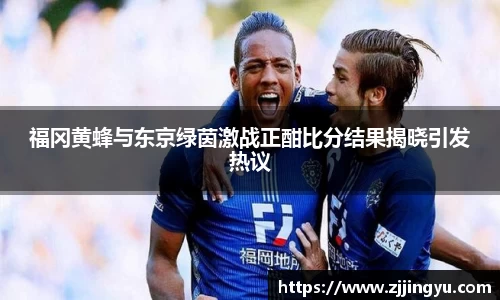 福冈黄蜂与东京绿茵激战正酣比分结果揭晓引发热议