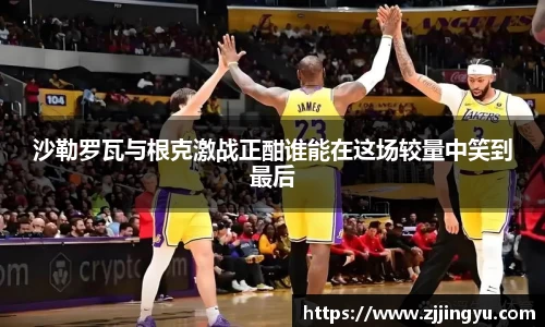 沙勒罗瓦与根克激战正酣谁能在这场较量中笑到最后